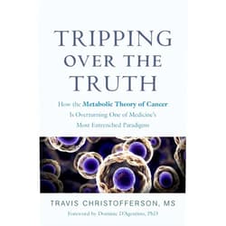 Travis Christofferson,Dominic D'Agostino Tripping over the Truth: How the Metabolic Theory of Cancer Is Overturning One of Medicine's Most Entrenched Paradigms