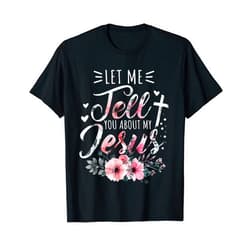 Let Me Tell You About My Jesus Shirts & Gifts Let Me Tell You About My Jesus God Christian Floral Women T-Shirt