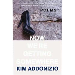 Kim Addonizio Now We're Getting Somewhere: Poems