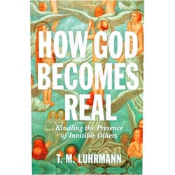 T.M. Luhrmann How God Becomes Real: Kindling the Presence of Invisible Others