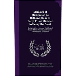 By Charlotte Lennox (Author), John Adams (Author), Maximilien de Béthune Duc de Sully (Creator) & 0 more Memoirs of Maximilian de Bethune, Duke of Sully, Prime Minister to Henry the Great: Containing the History of the Life and Reign of That Monarch, and his own Administration Under Him