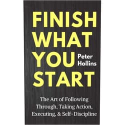 Peter Hollins Finish What You Start: The Art of Following Through, Taking Action, Executing, & Self-Discipline (Live a Disciplined Life)