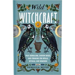 Rebecca Beyer Wild Witchcraft: Folk Herbalism, Garden Magic, and Foraging for Spells, Rituals, and Remedies