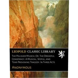 By Anonymous (Author) The Polisher Miloch; Or, The Dreadful Conspiracy. A Musical, Woful, and Tear-Provoking Tragedy. In Three Acts