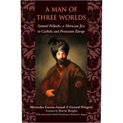 Mercedes García-Arenal,Gerard Wiegers,Martin Beagles,David Nirenberg,Richard L. Kagan A Man of Three Worlds: Samuel Pallache, a Moroccan Jew in Catholic and Protestant Europe
