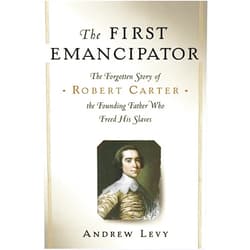 Andrew Levy The First Emancipator: The Forgotten Story of Robert Carter, the Founding Father Who Freed His Slaves