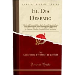 Colmenares Fernández de Córdoba El Dia Deseado: Relación de la Solemnidad Con Que Se Estrenò la Iglesia del Santo Cristo de los Milagros, Patrón Jurado por Esta Ciudad Contra los ... del Señor San Joac (Spanish Edition)