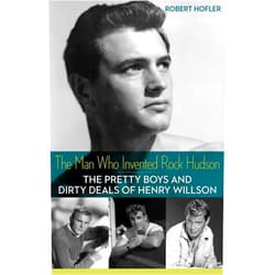 Robert Hofler The Man Who Invented Rock Hudson: The Pretty Boys and Dirty Deals of Henry Willson