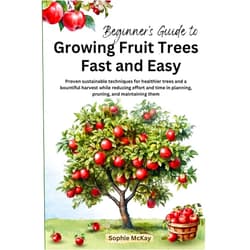 Sophie McKay Beginner's Guide to Growing Fruit Trees Fast and Easy: Proven sustainable techniques for healthier trees and a bountiful harvest while reducing effort ... McKay's Easy and Effective Gardening Series)