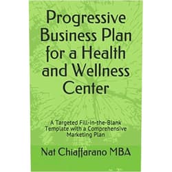 Nat Chiaffarano MBA Progressive Business Plan for a Health and Wellness Center: A Targeted Fill-in-the-Blank Template with a Comprehensive Marketing Plan