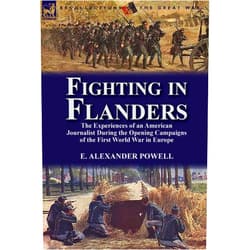 E Alexander Powell Fighting in Flanders: The Experiences of an American Journalist During the Opening Campaigns of the First World War in Europe
