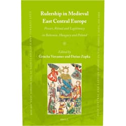 Dušan Zupka,Comenius University in Bratislava and Grischa Vercamer,Technische Universität Chemnitz Rulership in Medieval East Central Europe Power, Ritual and Legitimacy in Bohemia, Hungary and Poland (East Central and Eastern Europe in the Middle Ages, 450-1450, 78)