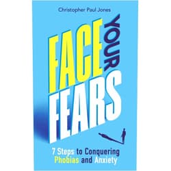 Christopher Paul Jones Face Your Fears: 7 Steps to Conquering Phobias & Anxiety
