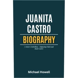 Michael Howell Juanita Castro: The Biography of a Sister's Rebellion - Opposing Fidel and Raúl Castro