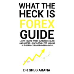 Dr Gregory Arana What The Heck Is Forex: Six Simple Steps To Profit Trading Currencies in The Foreign Exchange Market