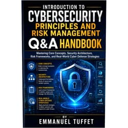 Emmanuel Tuffet Introduction to Cybersecurity Principles and Risk Management Q&A Handbook: Mastering Core Concepts, Security Architecture, Risk Frameworks, and Real-World Cyber Defense Strategies