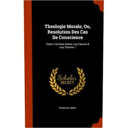 François Genet Theologie Morale, Ou, Resolution Des Cas De Conscience: Selon L'écriture Sainte, Les Canons & Les, Volume 7