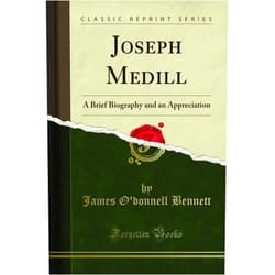 James O''donnell Bennett Joseph Medill: A Brief Biography and an Appreciation (Classic Reprint)