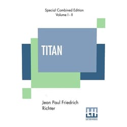 Jean Paul Friedrich Richter,Charles Timothy Brooks Titan (Complete): A Romance - From The German Of Jean Paul Friedrich Richter Translated By Charles T. Brooks (Complete Edition Of Two Volumes)