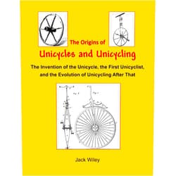 Jack Wiley The Origins of Unicycles and Unicycling: The Invention of the Unicycle, the First Unicyclist, and the Evolution of Unicycling After That (Unicycles and Monocycles)