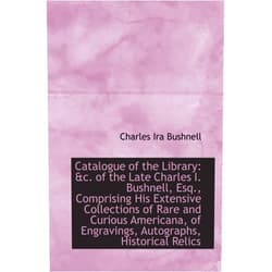 Charles Ira Bushnell Catalogue of the Library: &c. of the Late Charles I. Bushnell, Esq., Comprising His Extensive Collec
