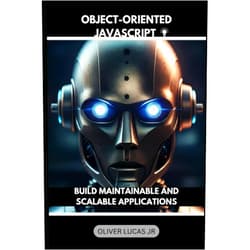 Oliver Lucas Jr Object-Oriented JavaScript: Build Maintainable And Scalable Applications (Unlock the Power of JavaScript: A Comprehensive Series for Modern Web Development)