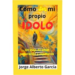 Jorge Alberto García Cómo ser mi propio ídolo: Un viaje de amor, superación y esperanza (Spanish Edition)