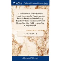 Nathaniel Bacon A Relation of the Fearful Estate of Francis Spira, After he Turned Apostate From the Protestant Faith to Popery. Together With the Miserable and Woful ... John Child, ... Also of Mr. George Edwards