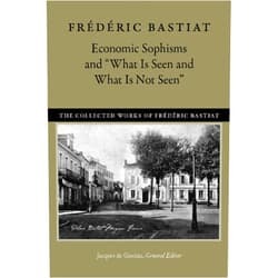 Frédéric Bastiat,Jacques de Guenin,Jane & Michel Willems,David M. Hart Economic Sophisms and “What Is Seen and What Is Not Seen” (The Collected Works of Frédéric Bastiat, 3)