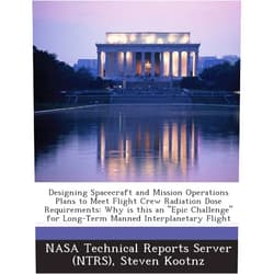 By Steven Kootnz (Author), Nasa Technical Reports Server (Ntrs) (Creator) Designing Spacecraft and Mission Operations Plans to Meet Flight Crew Radiation Dose Requirements: Why is this an 
