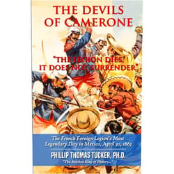 Phillip Thomas Tucker The Devils of Camerone, “The Legion Dies, It Does Not Surrender”: The French Foreign Legion’s Most Legendary Day in Mexico, April 30, 1863