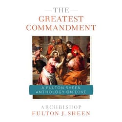 Archbishop Fulton J. Sheen,Allan Smith The Greatest Commandment: A Fulton Sheen Anthology on Love