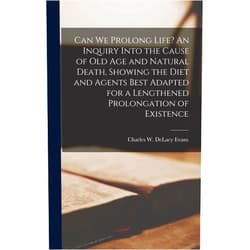 Charles W Delacy Evans Can we Prolong Life? An Inquiry Into the Cause of old age and Natural Death, Showing the Diet and Agents Best Adapted for a Lengthened Prolongation of Existence