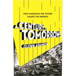 Glenn Adamson A Century of Tomorrows: How Imagining the Future Shapes the Present