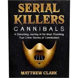 Matthew Clark Serial Killers Cannibals: A Disturbing Journey in the Most Shocking True Crime Stories of Cannibalism (Serial Killers Collection)