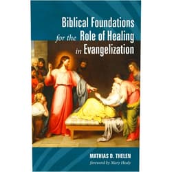 Mathias D. Thelen,Mary Healy Biblical Foundations for the Role of Healing in Evangelization