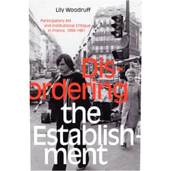 Lily Woodruff Disordering the Establishment: Participatory Art and Institutional Critique in France, 1958–1981 (Art History Publication Initiative)