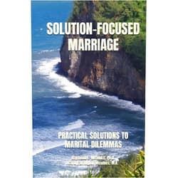 Raymond E. Meadors Ph.D.,Carol Farrington Meadors M.A. SOLUTION-FOCUSED MARRIAGE: PRACTICAL SOLUTIONS TO MARITAL DILEMMAS