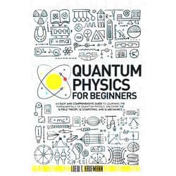 Loew T. Kaufmann Quantum Physics for Beginners: An Easy and Comprehensive Guide to Learning the Fundamentals of Quantum Physics. Discover the Q Field Theory, Q Computing and Q Mechanics