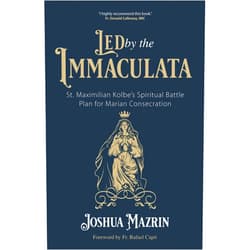 Joshua Mazrin,Fr. Rafael Capó Led by the Immaculata: St. Maximilian Kolbe’s Spiritual Battle Plan for Marian Consecration