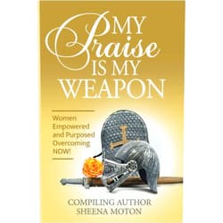 Sheena E. Moton,DaMali Goings,LaJeral Churchwell,Verlean Hailey,Danielle N. Hall,Veronica Tinsley,Morgan A. McCoy,Candi Young,Kimberly Gomillion,Chris Allen MY Praise IS MY WEAPON: Women Empowered And Purposed Overcoming NOW!