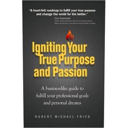 Robert Michael Fried Igniting Your True Purpose and Passion: A Businesslike Guide to Fulfill Your Professional Goals and Personal Dreams