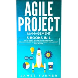 James Turner Agile Project Management: 3 Books in 1 - The Ultimate Beginner's, Intermediate & Advanced Guide to Learn Agile Project Management Step by Step