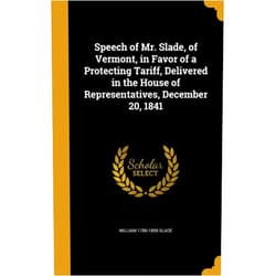William 1786-1859 Slade Speech of Mr. Slade, of Vermont, in Favor of a Protecting Tariff, Delivered in the House of Representatives, December 20, 1841