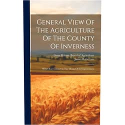 James Robertson,Great Britain Board of Agriculture General View Of The Agriculture Of The County Of Inverness: With Observations On The Means Of Its Improvement