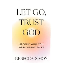 Rebecca Simon Let Go, Trust God, Become Who You Were Meant To Be