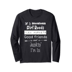 Junkinteesforyou If It Involves Dirt Roads Flea Markets & Junkin I'm In Fun Long Sleeve T-Shirt