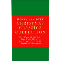 Henry van Dyke Christmas Classics Collection: The Story of the Other Wise Man, The First Christmas Tree, & The Spirit of Christmas