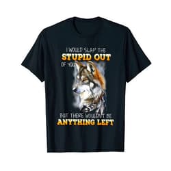Nature Lover Wolf I Would Slap The Stupid Out Of You T-Shirt