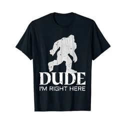 YETI Dude I'm Right Here - Yeti Bigfoot Sasquatch Shirt T-Shirt